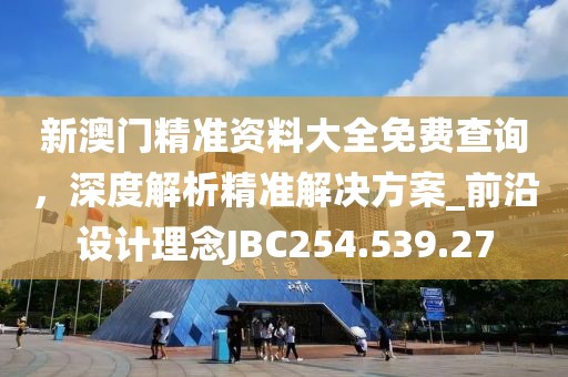 新澳门精准资料大全免费查询，深度解析精准解决方案_前沿设计理念JBC254.539.27