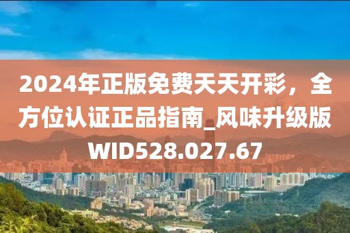 2024年正版免费天天开彩，全方位认证正品指南_风味升级版WID528.027.67