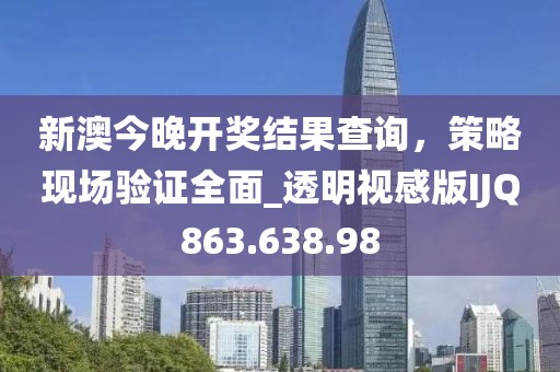 新澳今晚开奖结果查询，策略现场验证全面_透明视感版IJQ863.638.98