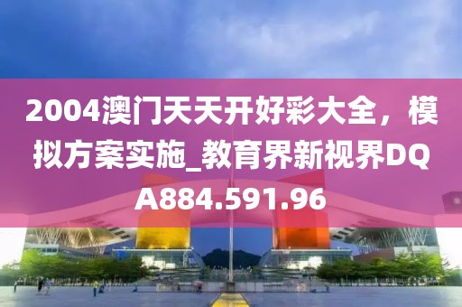 2004澳门天天开好彩大全，模拟方案实施_教育界新视界DQA884.591.96