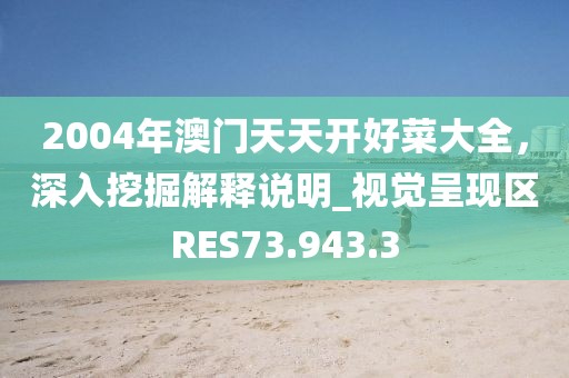 2004年澳门天天开好菜大全，深入挖掘解释说明_视觉呈现区RES73.943.3