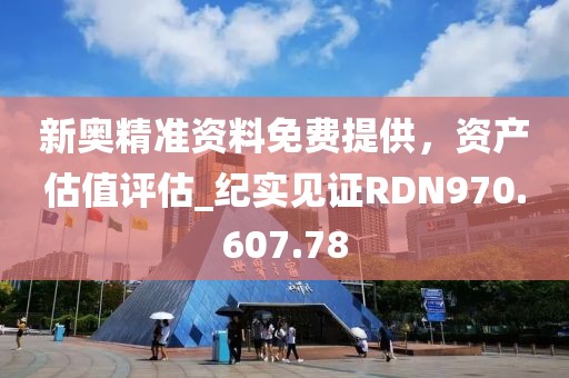 新奥精准资料免费提供，资产估值评估_纪实见证RDN970.607.78