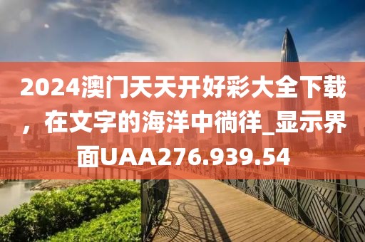 2024澳门天天开好彩大全下载，在文字的海洋中徜徉_显示界面UAA276.939.54