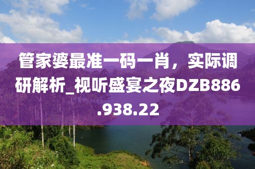 管家婆最准一码一肖，实际调研解析_视听盛宴之夜DZB886.938.22