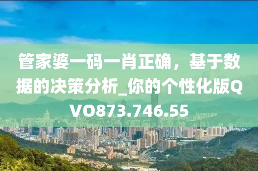 管家婆一码一肖正确，基于数据的决策分析_你的个性化版QVO873.746.55