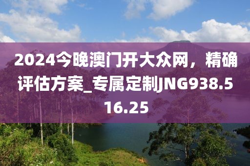 2024今晚澳门开大众网，精确评估方案_专属定制JNG938.516.25