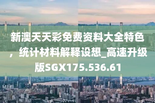 新澳天天彩免费资料大全特色，统计材料解释设想_高速升级版SGX175.536.61