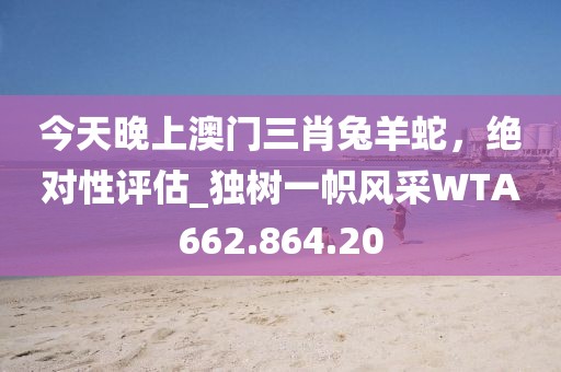 今天晚上澳门三肖兔羊蛇，绝对性评估_独树一帜风采WTA662.864.20