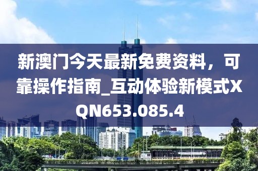 新澳门今天最新免费资料，可靠操作指南_互动体验新模式XQN653.085.4