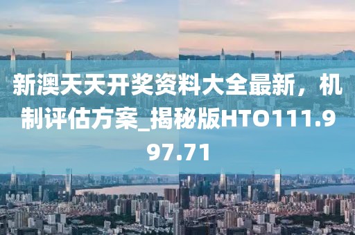 新澳天天开奖资料大全最新，机制评估方案_揭秘版HTO111.997.71