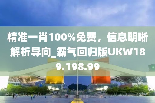 精准一肖100%免费，信息明晰解析导向_霸气回归版UKW189.198.99