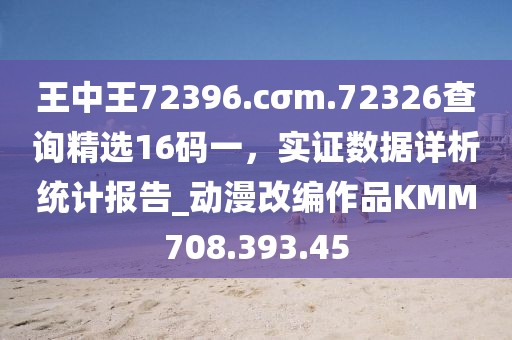 王中王72396.cσm.72326查询精选16码一，实证数据详析统计报告_动漫改编作品KMM708.393.45