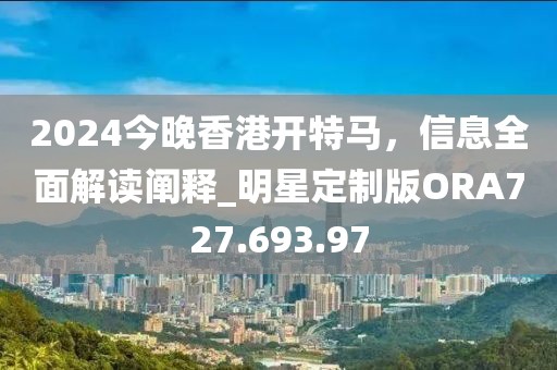 2024今晚香港开特马，信息全面解读阐释_明星定制版ORA727.693.97