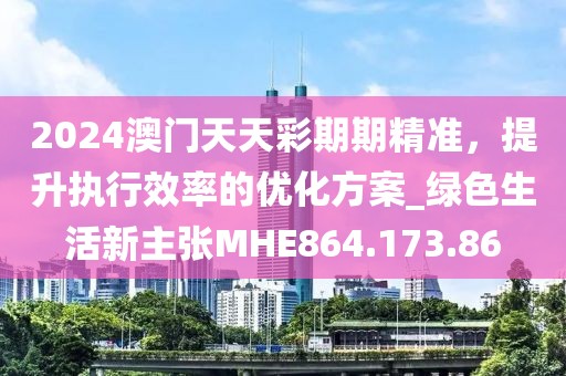 2024澳门天天彩期期精准，提升执行效率的优化方案_绿色生活新主张MHE864.173.86