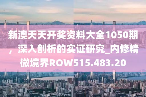 新澳天天开奖资料大全1050期，深入剖析的实证研究_内修精微境界ROW515.483.20