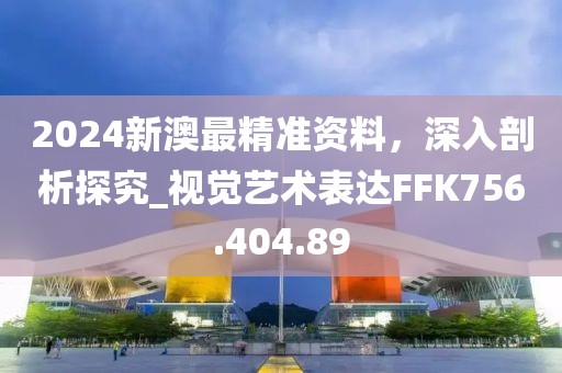 2024新澳最精准资料，深入剖析探究_视觉艺术表达FFK756.404.89