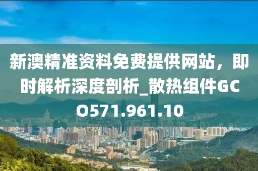 新澳精准资料免费提供网站，即时解析深度剖析_散热组件GCO571.961.10