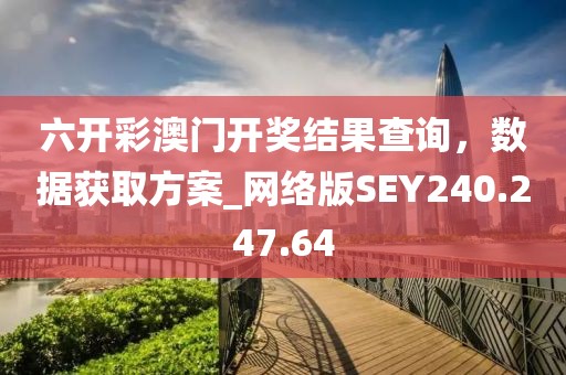 六开彩澳门开奖结果查询，数据获取方案_网络版SEY240.247.64