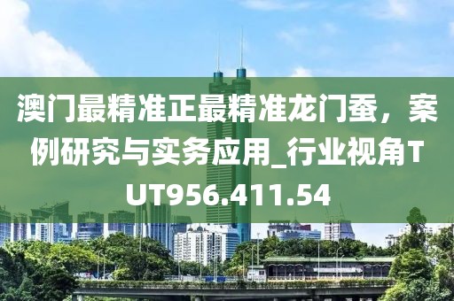 澳门最精准正最精准龙门蚕，案例研究与实务应用_行业视角TUT956.411.54