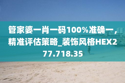 管家婆一肖一码100%准确一，精准评估策略_装饰风格HEX277.718.35