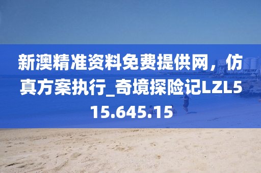 新澳精准资料免费提供网，仿真方案执行_奇境探险记LZL515.645.15