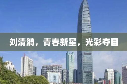 刘清漪，青春新星，光彩夺目
