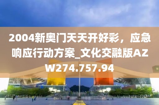 2004新奥门天天开好彩，应急响应行动方案_文化交融版AZW274.757.94