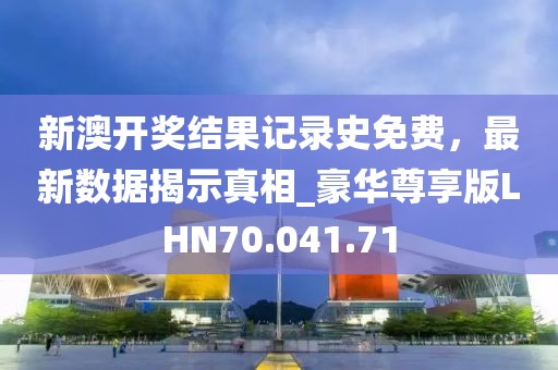 新澳开奖结果记录史免费，最新数据揭示真相_豪华尊享版LHN70.041.71