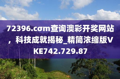 72396.cσm查询澳彩开奖网站，科技成就揭秘_精简浓缩版VKE742.729.87