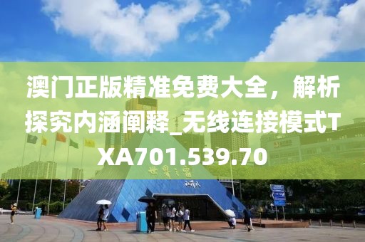 澳门正版精准免费大全，解析探究内涵阐释_无线连接模式TXA701.539.70