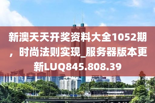 新澳天天开奖资料大全1052期，时尚法则实现_服务器版本更新LUQ845.808.39