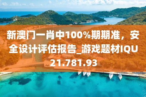 新澳门一肖中100%期期准，安全设计评估报告_游戏题材IQU21.781.93
