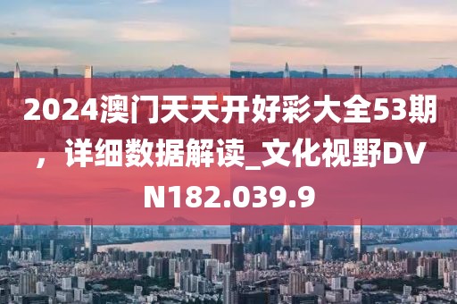 2024澳门天天开好彩大全53期，详细数据解读_文化视野DVN182.039.9