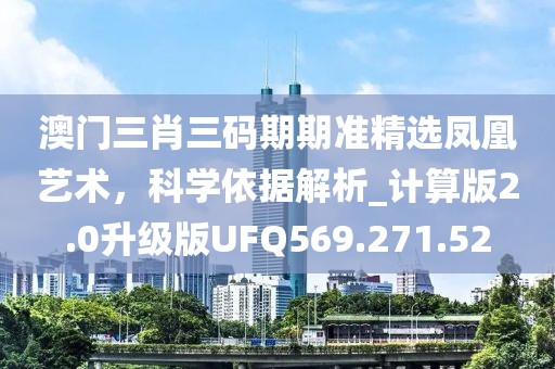 澳门三肖三码期期准精选凤凰艺术，科学依据解析_计算版2.0升级版UFQ569.271.52