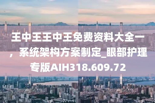 王中王王中王免费资料大全一，系统架构方案制定_眼部护理专版AIH318.609.72