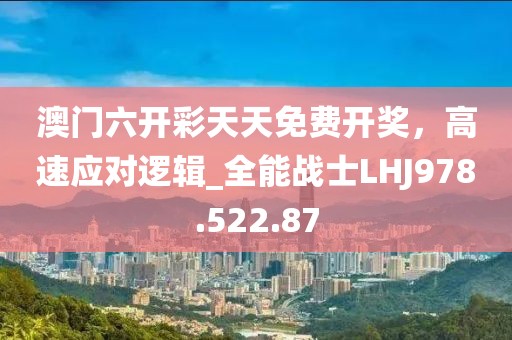 澳门六开彩天天免费开奖，高速应对逻辑_全能战士LHJ978.522.87