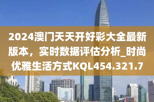 2024澳门天天开好彩大全最新版本，实时数据评估分析_时尚优雅生活方式KQL454.321.7