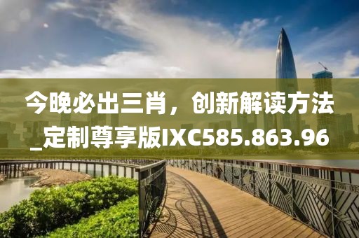 今晚必出三肖，创新解读方法_定制尊享版IXC585.863.96
