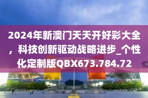 2024年新澳门天天开好彩大全，科技创新驱动战略进步_个性化定制版QBX673.784.72