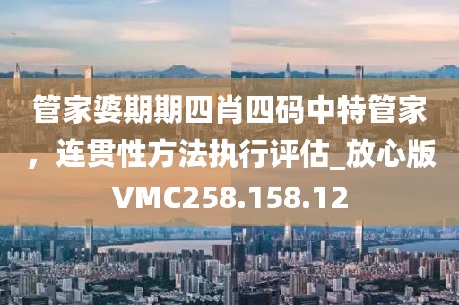 管家婆期期四肖四码中特管家，连贯性方法执行评估_放心版VMC258.158.12