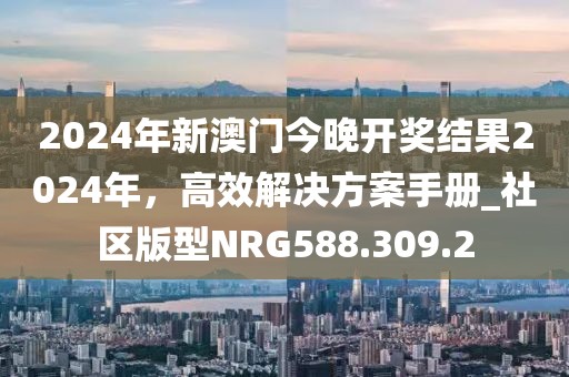 2024年新澳门今晚开奖结果2024年，高效解决方案手册_社区版型NRG588.309.2