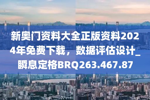 新奥门资料大全正版资料2024年免费下载，数据评估设计_瞬息定格BRQ263.467.87