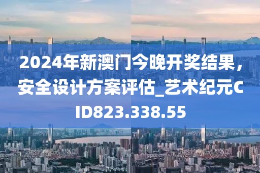2024年新澳门今晚开奖结果，安全设计方案评估_艺术纪元CID823.338.55