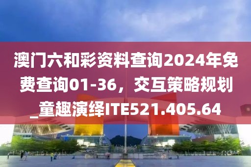 澳门六和彩资料查询2024年免费查询01-36，交互策略规划_童趣演绎ITE521.405.64