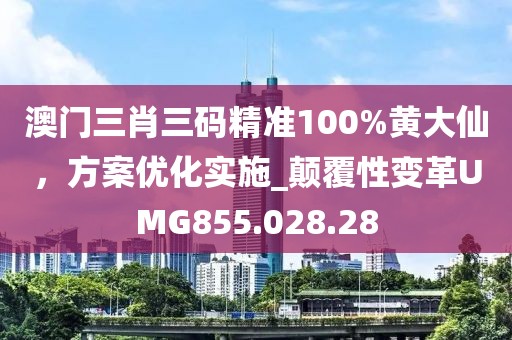 澳门三肖三码精准100%黄大仙，方案优化实施_颠覆性变革UMG855.028.28