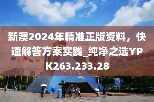 新澳2024年精准正版资料，快速解答方案实践_纯净之选YPK263.233.28