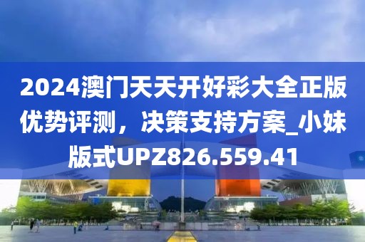 2024澳门天天开好彩大全正版优势评测，决策支持方案_小妹版式UPZ826.559.41
