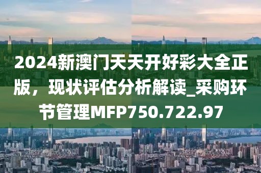 2024新澳门天天开好彩大全正版，现状评估分析解读_采购环节管理MFP750.722.97