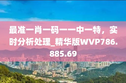最准一肖一码一一中一特，实时分析处理_精华版WVP786.885.69