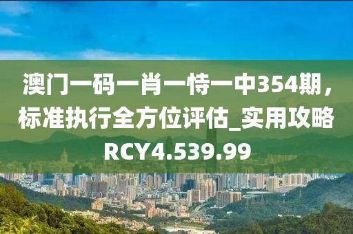 澳门一码一肖一恃一中354期，标准执行全方位评估_实用攻略RCY4.539.99